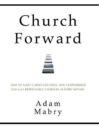 Cover image for Church Forward: How to Plant Christ Centered, Spirit Empowered, Socially Responsible Churches in Every Nation
