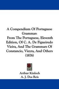 Cover image for A Compendium of Portuguese Grammar: From the Portuguese, Eleventh Edition, of C. A. de Figueiredo Vieira, and the Grammars of Constancio, Vieyra, and Others (1876)