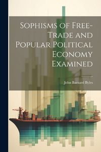 Cover image for Sophisms of Free-Trade and Popular Political Economy Examined