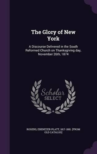 Cover image for The Glory of New York: A Discourse Delivered in the South Reformed Church on Thanksgiving Day, November 26th, 1874