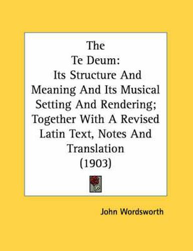 Cover image for The Te Deum: Its Structure and Meaning and Its Musical Setting and Rendering; Together with a Revised Latin Text, Notes and Translation (1903)