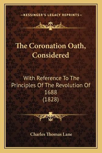 Cover image for The Coronation Oath, Considered the Coronation Oath, Considered: With Reference to the Principles of the Revolution of 1688 (with Reference to the Principles of the Revolution of 1688 (1828) 1828)