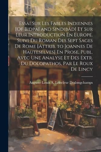 Cover image for Essai Sur Les Fables Indiennes [Of Bidpai and Sindibad] Et Sur Leur Introduction En Europe. Suivi Du Roman Des Sept Sages De Rome [Attrib. to Joannes De Hauteselves] En Prose, Publ. Avec Une Analyse Et Des Extr. Du Dolopathos, Par Le Roux De Lincy