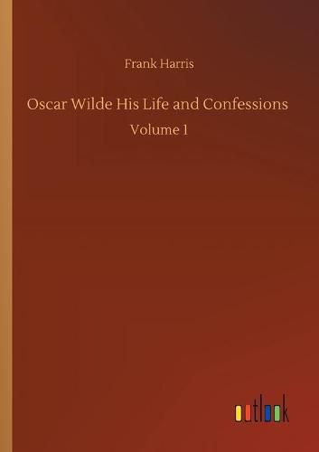 Cover image for Oscar Wilde His Life and Confessions: Volume 1