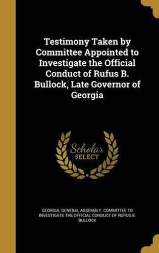 Cover image for Testimony Taken by Committee Appointed to Investigate the Official Conduct of Rufus B. Bullock, Late Governor of Georgia