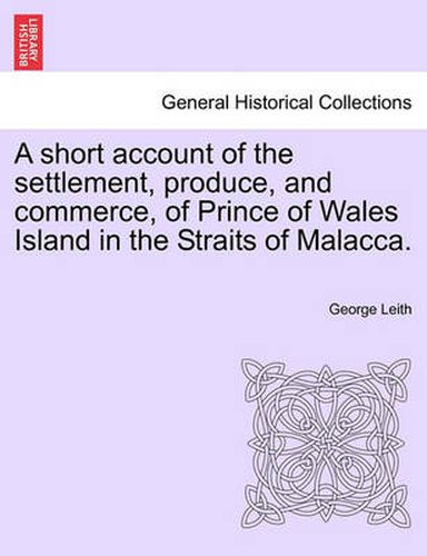 Cover image for A Short Account of the Settlement, Produce, and Commerce, of Prince of Wales Island in the Straits of Malacca.