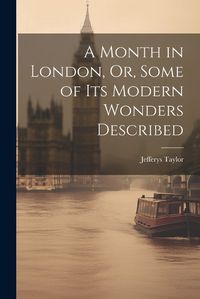 Cover image for A Month in London, Or, Some of Its Modern Wonders Described