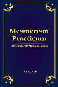 Cover image for Mesmerism Practicum, The Secret Art Of Mesmeric Healing