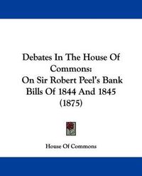 Cover image for Debates in the House of Commons: On Sir Robert Peel's Bank Bills of 1844 and 1845 (1875)