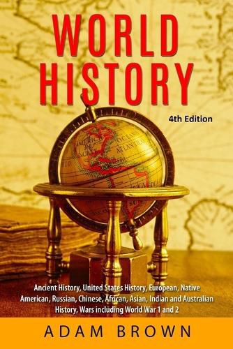 World History: Ancient History, United States History, European, Native American, Russian, Chinese, Asian, African, Indian and Australian History, Wars including World War 1 and 2 [4th Edition]