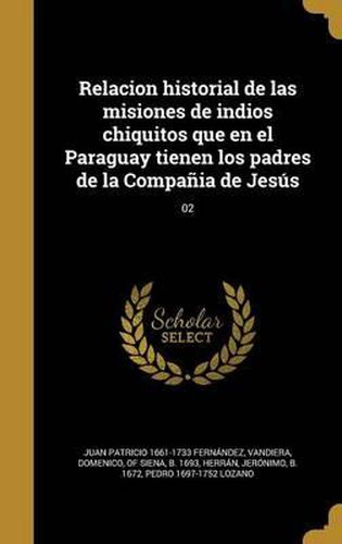 Cover image for Relacion Historial de Las Misiones de Indios Chiquitos Que En El Paraguay Tienen Los Padres de La Compania de Jesus; 02