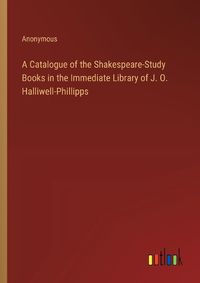 Cover image for A Catalogue of the Shakespeare-Study Books in the Immediate Library of J. O. Halliwell-Phillipps