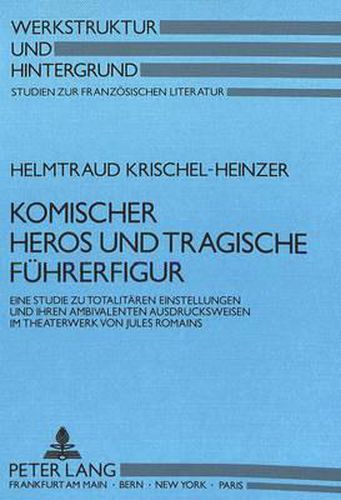 Komischer Heros Und Tragische Fuehrerfigur: Eine Studie Zu Totalitaeren Einstellungen Und Ihren Ambivalenten Ausdrucksweisen Im Theaterwerk Von Jules Romains