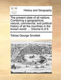 Cover image for The Present State of All Nations. Containing a Geographical, Natural, Commercial, and Political History of All the Countries in the Known World. ... Volume 6 of 8