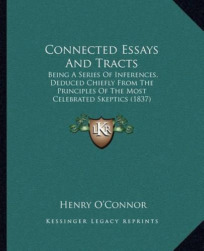 Cover image for Connected Essays and Tracts: Being a Series of Inferences, Deduced Chiefly from the Principles of the Most Celebrated Skeptics (1837)