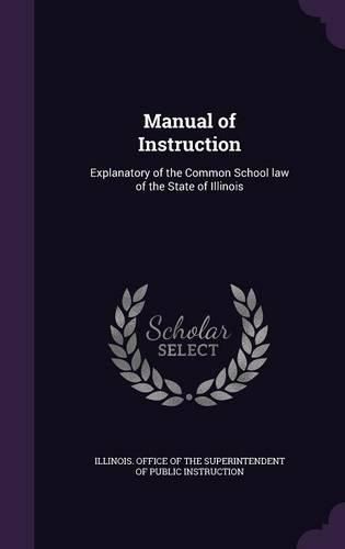 Cover image for Manual of Instruction: Explanatory of the Common School Law of the State of Illinois