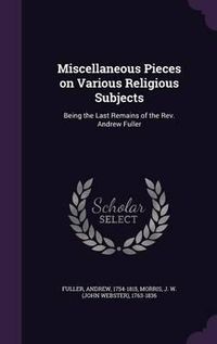 Cover image for Miscellaneous Pieces on Various Religious Subjects: Being the Last Remains of the REV. Andrew Fuller