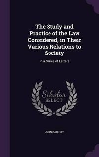 Cover image for The Study and Practice of the Law Considered, in Their Various Relations to Society: In a Series of Letters