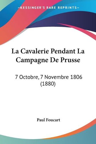 Cover image for La Cavalerie Pendant La Campagne de Prusse: 7 Octobre, 7 Novembre 1806 (1880)