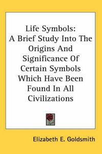 Cover image for Life Symbols: A Brief Study Into the Origins and Significance of Certain Symbols Which Have Been Found in All Civilizations