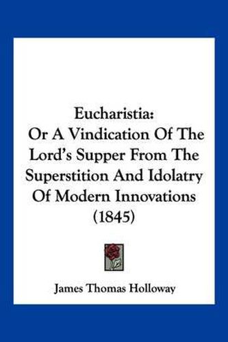 Cover image for Eucharistia: Or a Vindication of the Lord's Supper from the Superstition and Idolatry of Modern Innovations (1845)