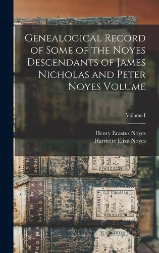 Genealogical Record of Some of the Noyes Descendants of James Nicholas and Peter Noyes Volume; Volume I