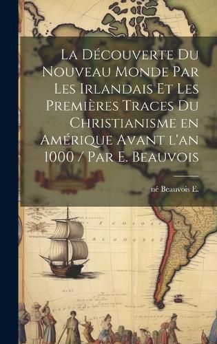 Cover image for La decouverte du Nouveau Monde par les Irlandais et les premieres traces du christianisme en Amerique avant l'an 1000 / par E. Beauvois