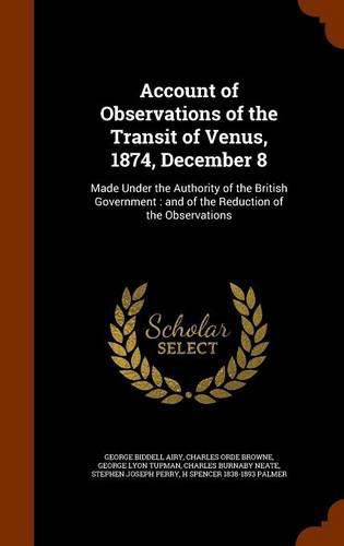 Account of Observations of the Transit of Venus, 1874, December 8: Made Under the Authority of the British Government: And of the Reduction of the Observations