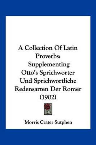 A Collection of Latin Proverbs: Supplementing Otto's Sprichworter Und Sprichwortliche Redensarten Der Romer (1902)