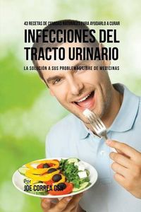 Cover image for 43 Recetas De Comidas Naturales Para Ayudarlo A Curar Infecciones Del Tracto Urinario: La Solucion A Sus Problemas Libre De Medicinas