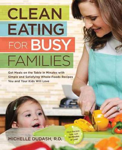 Cover image for Clean Eating for Busy Families: Get Meals on the Table in Minutes with Simple and Satisfying Whole-Foods Recipes You and Your Kids Will Love-Most Recipes Take Just 30 Minutes or Less!