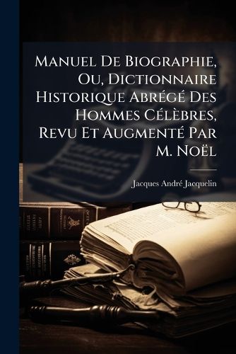 Cover image for Manuel de Biographie, Ou, Dictionnaire Historique Abrg Des Hommes Clbres, Revu Et Augment Par M. Nol