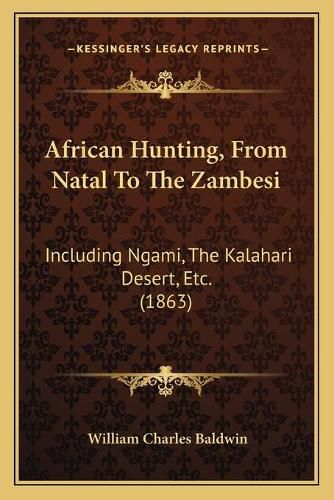 Cover image for African Hunting, from Natal to the Zambesi: Including Ngami, the Kalahari Desert, Etc. (1863)