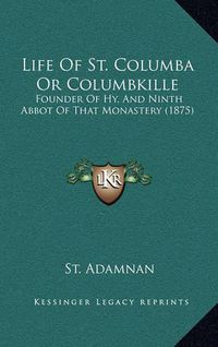 Cover image for Life of St. Columba or Columbkille: Founder of Hy, and Ninth Abbot of That Monastery (1875)