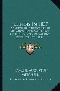 Cover image for Illinois in 1837: A Sketch Descriptive of the Situation, Boundaries, Face of the Country, Prominent Districts, Etc. (1837)