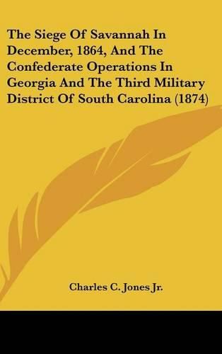 Cover image for The Siege of Savannah in December, 1864, and the Confederate Operations in Georgia and the Third Military District of South Carolina (1874)