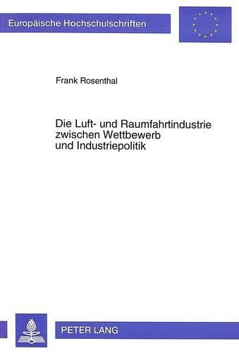 Cover image for Die Luft- Und Raumfahrtindustrie Zwischen Wettbewerb Und Industriepolitik: Ein Handbuch Zur Deutschen (1908-1995) Und Westeuropaeischen (1945-1995) Luft- Und Raumfahrtindustrie