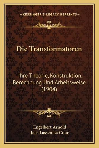 Die Transformatoren: Ihre Theorie, Konstruktion, Berechnung Und Arbeitsweise (1904)