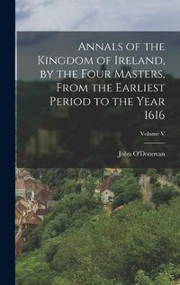 Cover image for Annals of the Kingdom of Ireland, by the Four Masters, from the Earliest Period to the Year 1616; Volume V