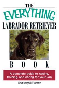 Cover image for The Everything Labrador Retriever Book: A Complete Guide to Raising, Training, and Caring for Your Lab