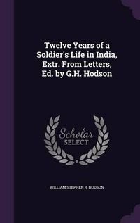 Cover image for Twelve Years of a Soldier's Life in India, Extr. from Letters, Ed. by G.H. Hodson