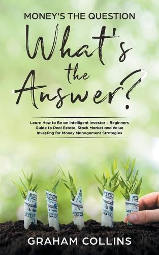 Cover image for Money's the Question. What's the Answer?: Learn How to Be an Intelligent Investor - A Beginner's Guide to Real Estate, the Stock Market, and Value Investing for Money-Management Strategies