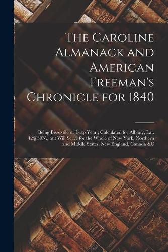 Cover image for The Caroline Almanack and American Freeman's Chronicle for 1840 [microform]: Being Bissextile or Leap Year; Calculated for Albany, Lat. 42@39N., but Will Serve for the Whole of New York, Northern and Middle States, New England, Canada &c