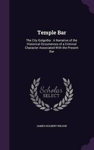 Cover image for Temple Bar: The City Golgotha: A Narrative of the Historical Occurrences of a Criminal Character Associated with the Present Bar