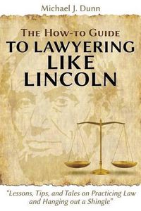 Cover image for The How-To Guide to Lawyering Like Lincoln Lessons, Tips, and Tales on Practicing Law and Hanging Out a Shingle