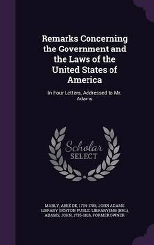 Remarks Concerning the Government and the Laws of the United States of America: In Four Letters, Addressed to Mr. Adams