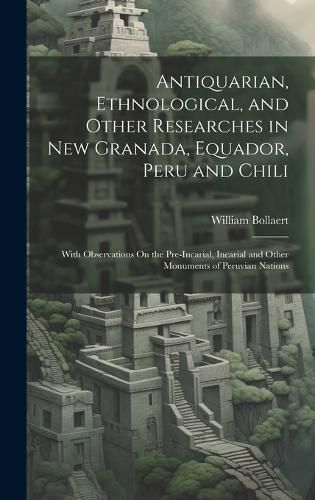 Cover image for Antiquarian, Ethnological, and Other Researches in New Granada, Equador, Peru and Chili