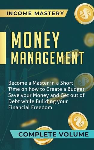 Cover image for Money Management: Become a Master in a Short Time on How to Create a Budget, Save Your Money and Get Out of Debt while Building Your Financial Freedom Complete Volume