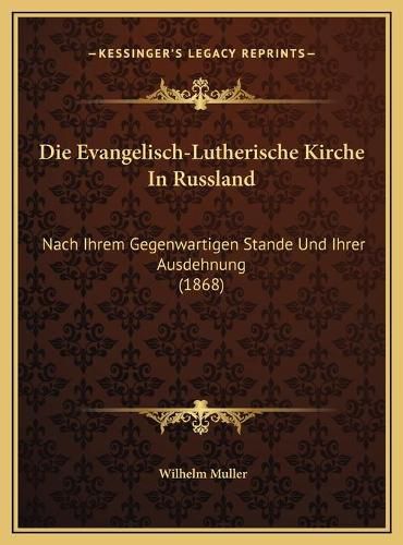 Die Evangelisch-Lutherische Kirche in Russland Die Evangelisch-Lutherische Kirche in Russland: Nach Ihrem Gegenwartigen Stande Und Ihrer Ausdehnung (1868) Nach Ihrem Gegenwartigen Stande Und Ihrer Ausdehnung (1868)