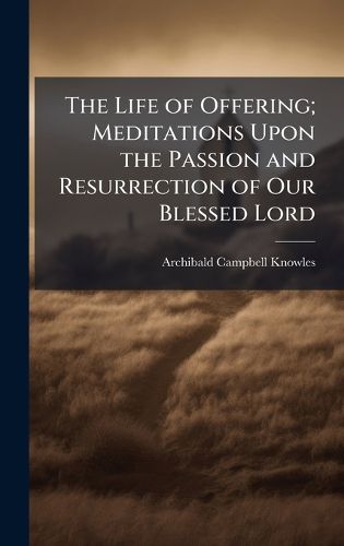 Cover image for The Life of Offering; Meditations Upon the Passion and Resurrection of Our Blessed Lord
